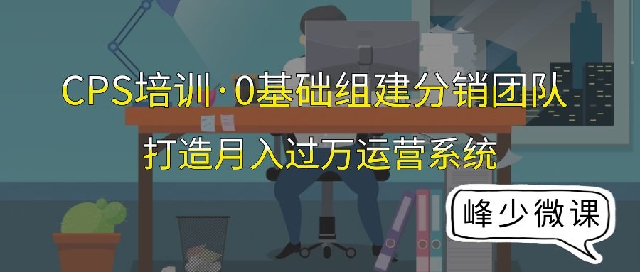 CPS培训·0基础组建分销团队，打造月入过万运营系统！