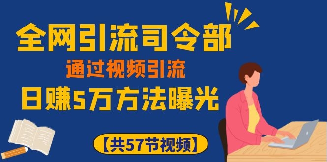全网引流司令部：通过视频引流，日赚5万方法曝光【共57节视频】