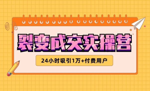裂变成交实操营，手把手教你搞定获客和成交两大难题！24小时吸引1万+付费用户