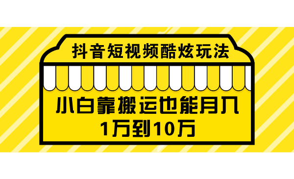 抖音短视频酷炫玩法实战技巧：小白靠搬运也能月入1万到10万