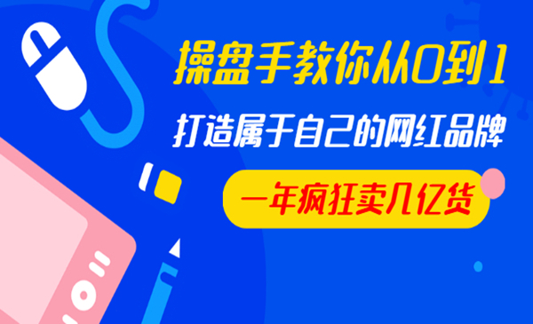 操盘手教你从0到1，打造属于自己的网红品牌，一年疯狂卖几亿货（全套视频）