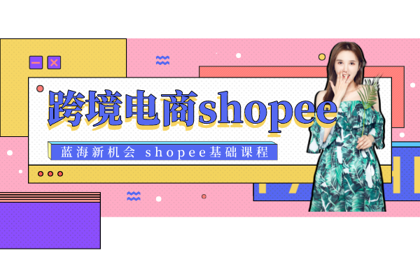 跨境电商蓝海新机会-shopee基础课程