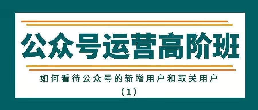 公众号运营高阶班——如何看待公众号的新增用户和取关用户