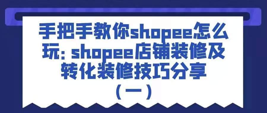 手把手教你shopee怎么玩——shopee店铺装修及转化装修技巧分享