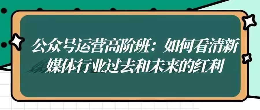 公众号运营高阶班——如何看清新媒体行业过去和未来的红利