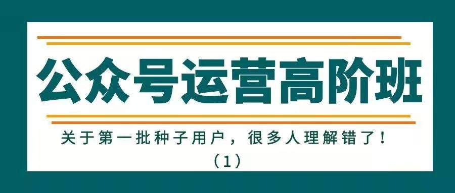 公众号运营高阶班——关于第一批种子用户，很多人理解错了！