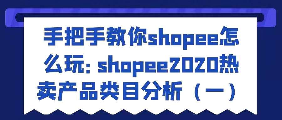 手把手教你shopee怎么玩——shopee2021热卖产品类目分析