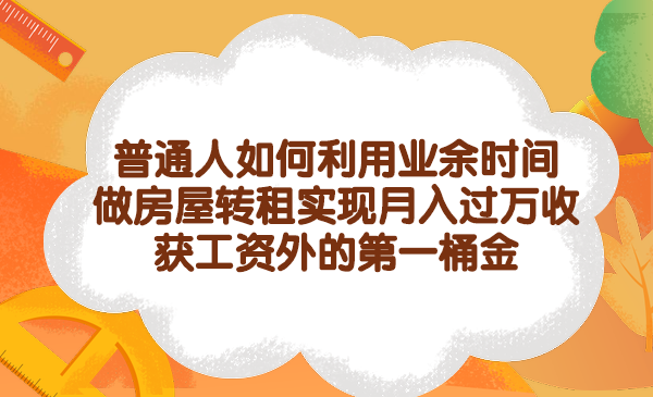 普通人如何利用业余时间做房屋转租实现月入过万,收获工资外的第一桶金