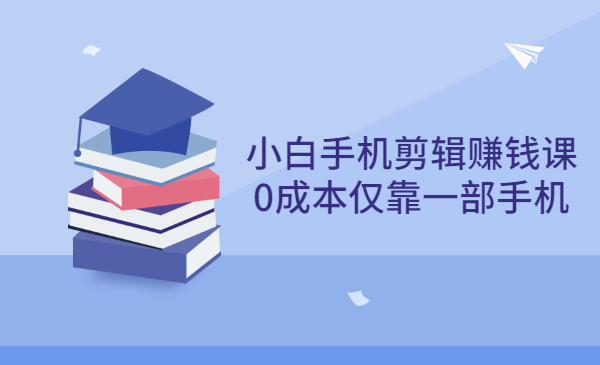 小白手机剪辑赚钱课，0成本仅靠一部手机