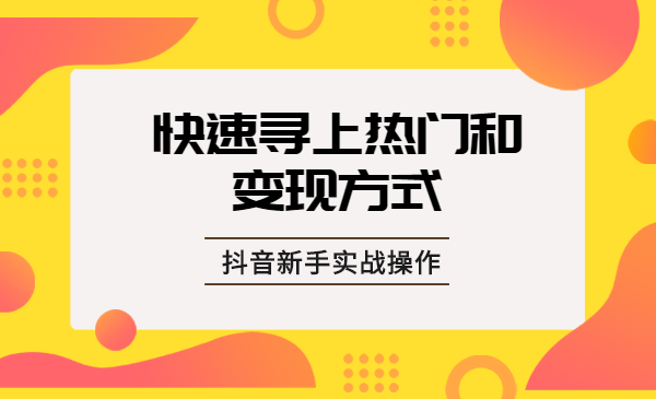 抖音新手实战操作，快速寻上热门和变现方式