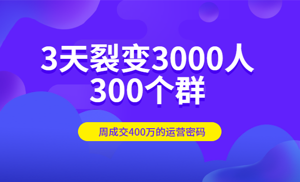 3天裂变3000人300个群，周成交400万的运营密码