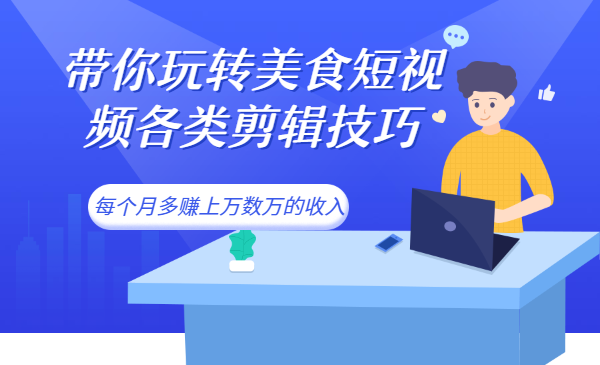 带你玩转美食短视频各类剪辑技巧，每个月多赚上万数万的收入